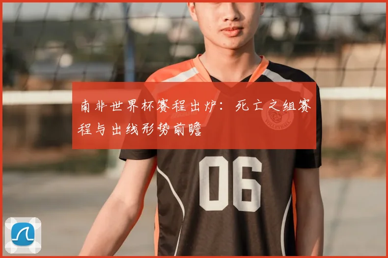 南非世界杯赛程出炉：死亡之组赛程与出线形势前瞻