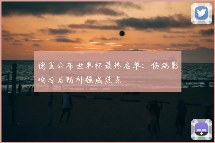 德国公布世界杯最终名单：伤病影响与后防补强成焦点