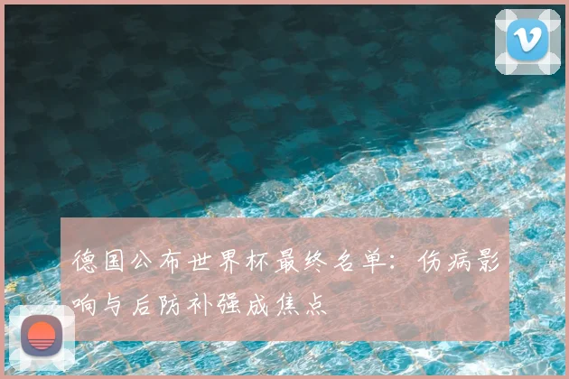 德国公布世界杯最终名单：伤病影响与后防补强成焦点