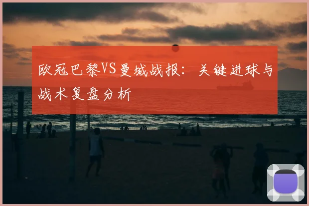 欧冠巴黎VS曼城战报：关键进球与战术复盘分析