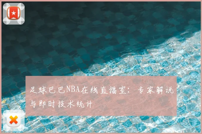 足球巴巴NBA在线直播室：专家解说与即时技术统计