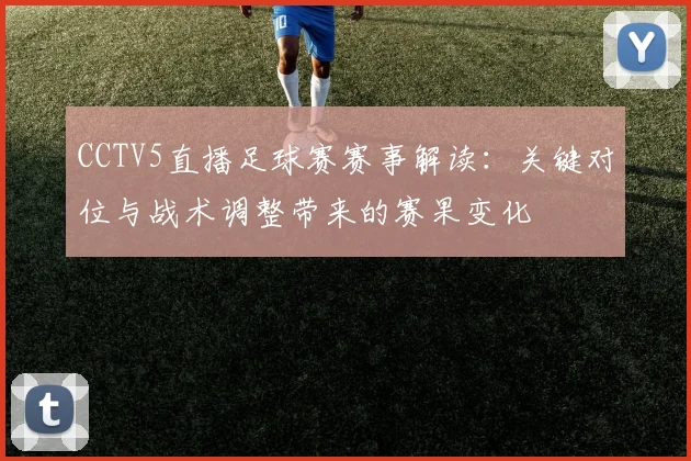 CCTV5直播足球赛赛事解读：关键对位与战术调整带来的赛果变化