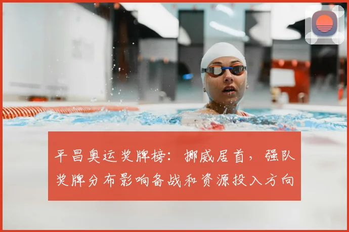 平昌奥运奖牌榜：挪威居首，强队奖牌分布影响备战和资源投入方向