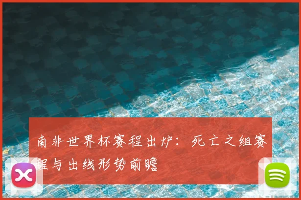 南非世界杯赛程出炉：死亡之组赛程与出线形势前瞻