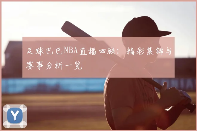 足球巴巴NBA直播回顾：精彩集锦与赛事分析一览