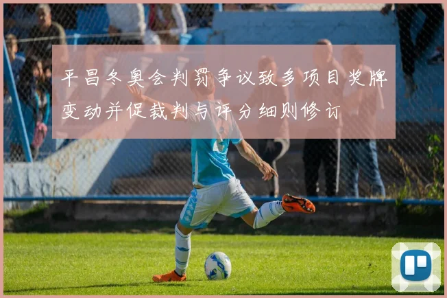 平昌冬奥会判罚争议致多项目奖牌变动并促裁判与评分细则修订