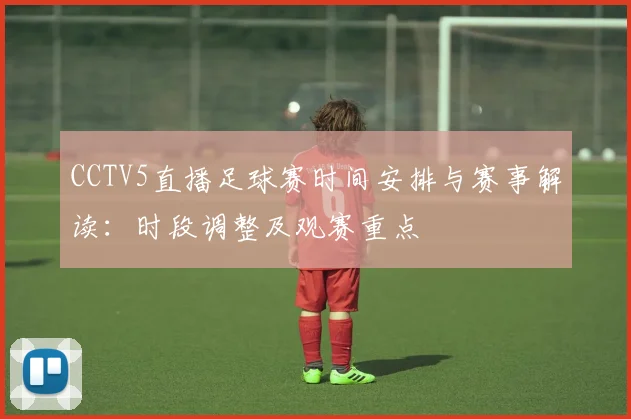 CCTV5直播足球赛时间安排与赛事解读：时段调整及观赛重点