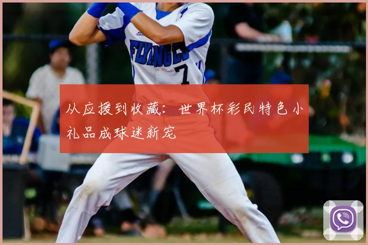 从应援到收藏：世界杯彩民特色小礼品成球迷新宠