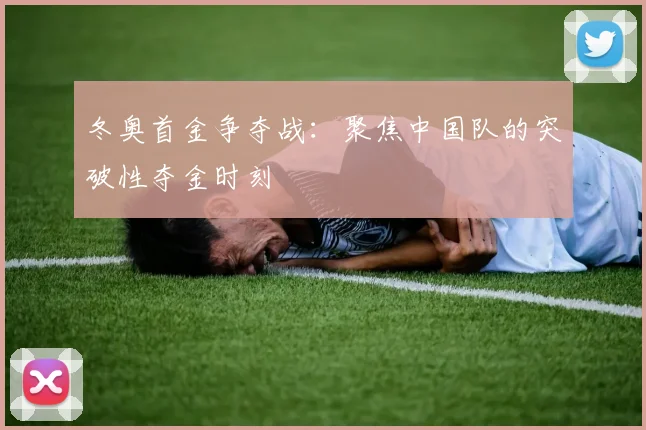 冬奥首金争夺战：聚焦中国队的突破性夺金时刻