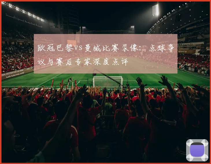 欧冠巴黎vs曼城比赛录像：点球争议与赛后专家深度点评