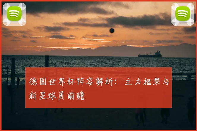 德国世界杯阵容解析：主力框架与新星球员前瞻