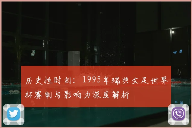 历史性时刻：1995年瑞典女足世界杯赛制与影响力深度解析