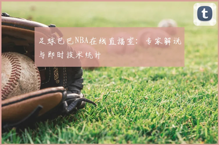 足球巴巴NBA在线直播室：专家解说与即时技术统计