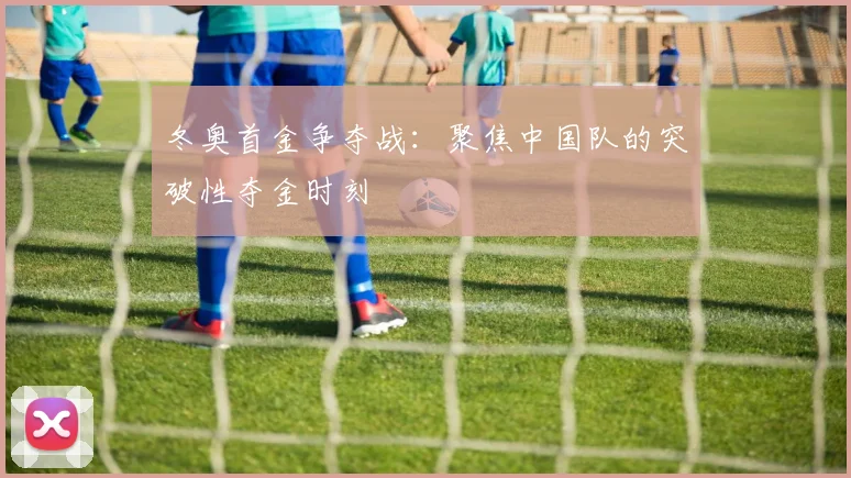 冬奥首金争夺战：聚焦中国队的突破性夺金时刻